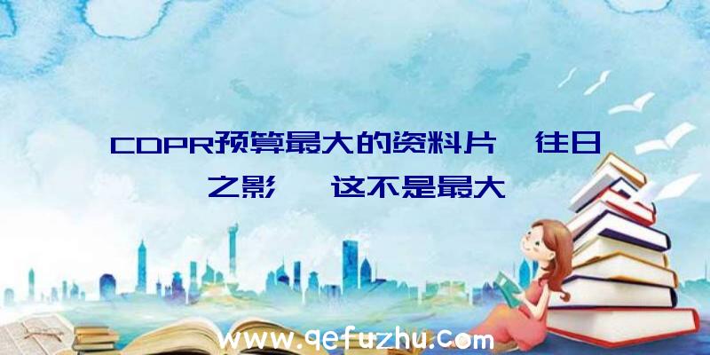 CDPR预算最大的资料片《往日之影》